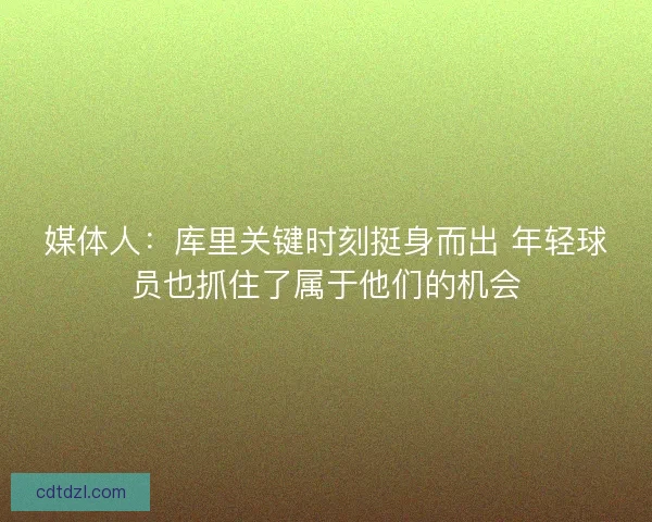 媒体人：库里关键时刻挺身而出 年轻球员也抓住了属于他们的机会