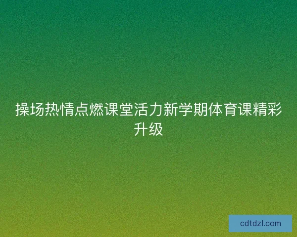 操场热情点燃课堂活力新学期体育课精彩升级