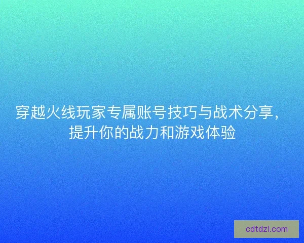 穿越火线玩家专属账号技巧与战术分享,提升你的战力和游戏体验 穿越火线玩家专属账号技巧与战术分享,提升你的战力和游戏体验