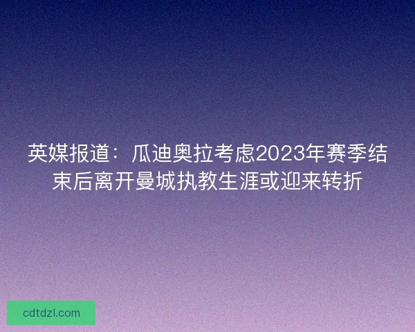 英媒报道:瓜迪奥拉考虑2023年赛季结束后离开曼城执教生涯或迎来转折 英媒报道:瓜迪奥拉考虑2023年赛季结束后离开曼城执教生涯或迎来转折