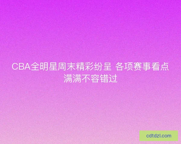 CBA全明星周末精彩纷呈 各项赛事看点满满不容错过 CBA全明星周末精彩纷呈 各项赛事看点满满不容错过