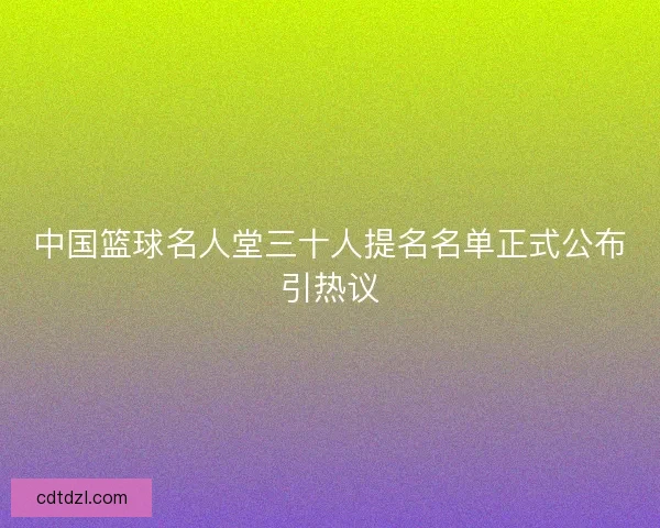 中国篮球名人堂三十人提名名单正式公布引热议