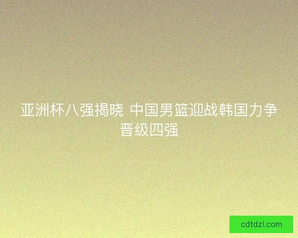 亚洲杯八强揭晓 中国男篮迎战韩国力争晋级四强 亚洲杯八强揭晓 中国男篮迎战韩国力争晋级四强