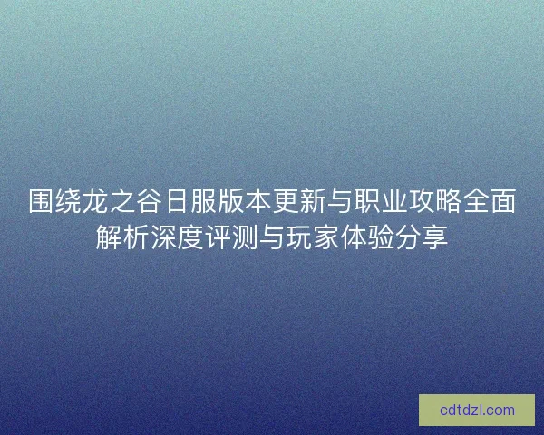围绕龙之谷日服版本更新与职业攻略全面解析深度评测与玩家体验分享