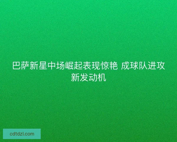 巴萨新星中场崛起表现惊艳 成球队进攻新发动机