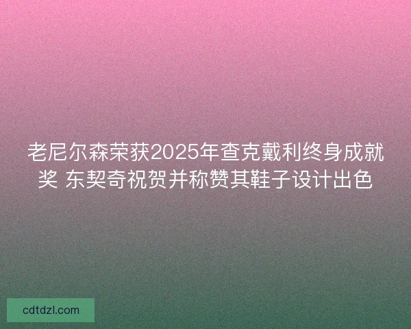 老尼尔森荣获2025年查克戴利终身成就奖 东契奇祝贺并称赞其鞋子设计出色
