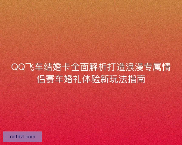 QQ飞车结婚卡全面解析打造浪漫专属情侣赛车婚礼体验新玩法指南 QQ飞车结婚卡全面解析打造浪漫专属情侣赛车婚礼体验新玩法指南