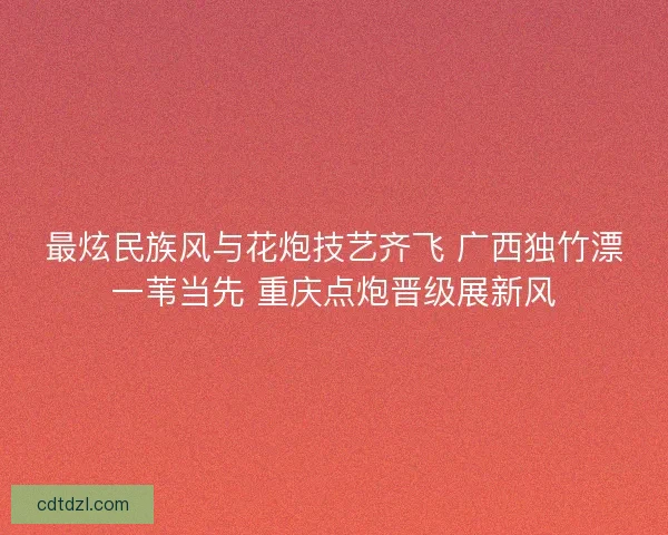 最炫民族风与花炮技艺齐飞 广西独竹漂一苇当先 重庆点炮晋级展新风