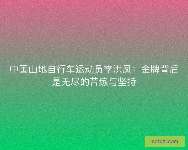 中国山地自行车运动员李洪凤：金牌背后是无尽的苦练与坚持