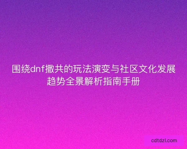 围绕dnf撒共的玩法演变与社区文化发展趋势全景解析指南手册