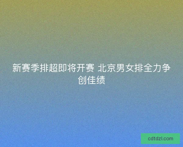 新赛季排超即将开赛 北京男女排全力争创佳绩