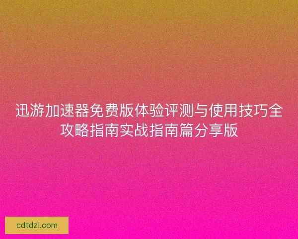迅游加速器免费版体验评测与使用技巧全攻略指南实战指南篇分享版