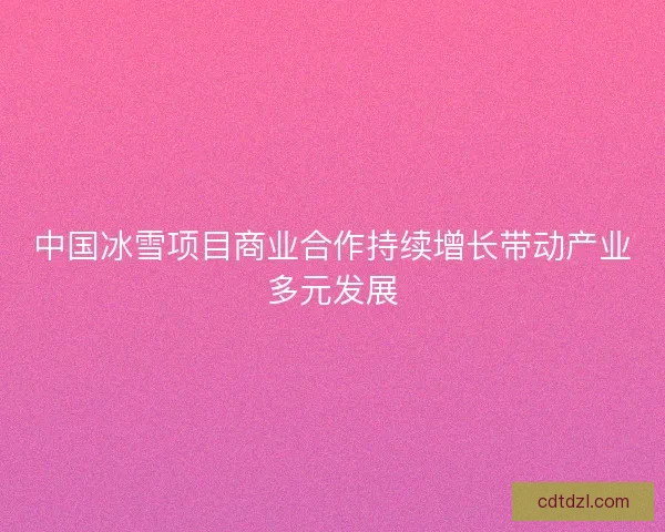 中国冰雪项目商业合作持续增长带动产业多元发展