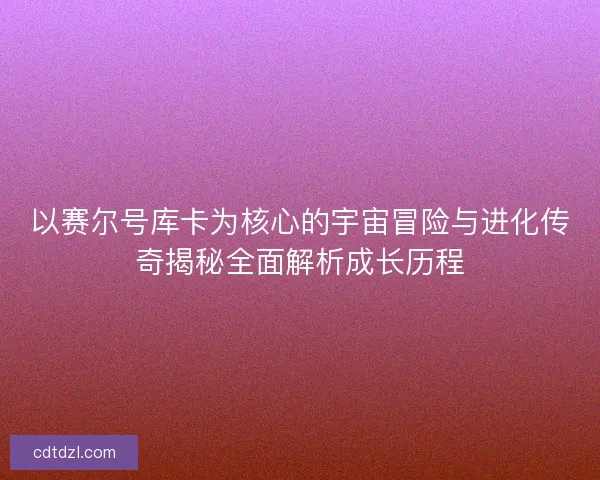以赛尔号库卡为核心的宇宙冒险与进化传奇揭秘全面解析成长历程