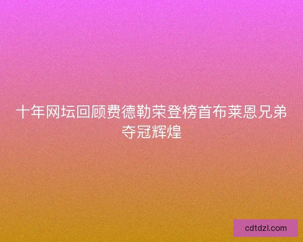 十年网坛回顾费德勒荣登榜首布莱恩兄弟夺冠辉煌