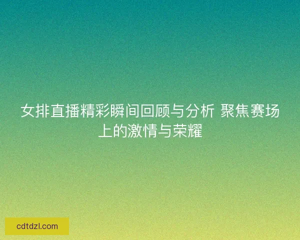 女排直播精彩瞬间回顾与分析 聚焦赛场上的激情与荣耀